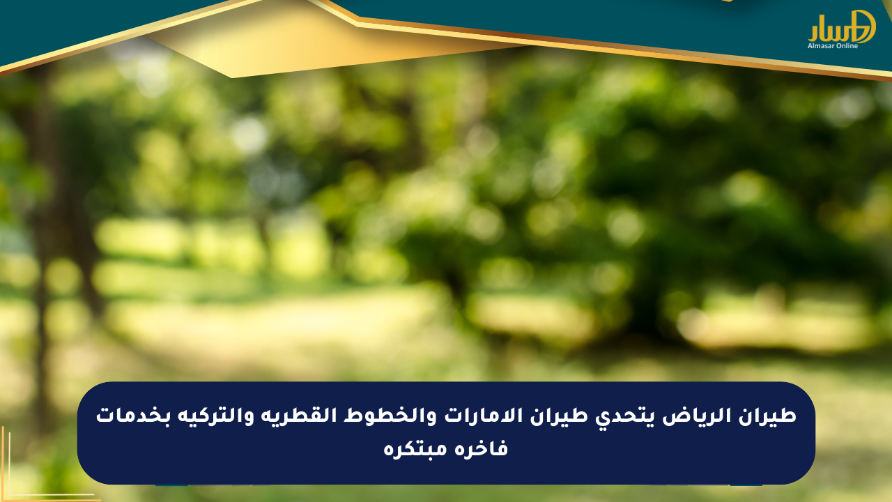طيران الرياض يتحدى طيران الإمارات والخطوط القطرية والتركية بخدمات فاخرة مبتكرة
